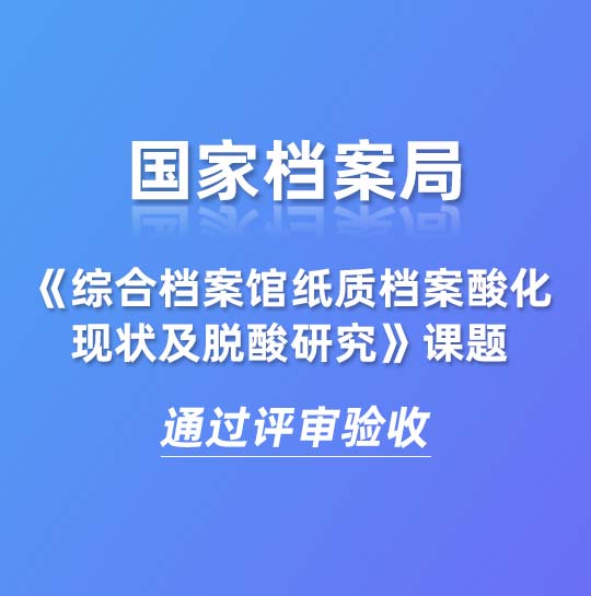 國家檔案局《綜合檔案館紙質檔案酸化現(xiàn)狀及脫酸研究》課題通過評審驗收